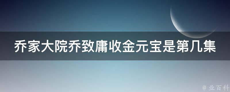 乔家大院乔致庸收金元宝是第几集 