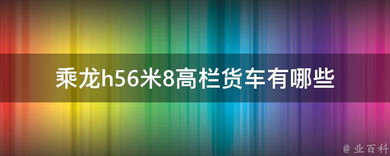 乘龙h56米8高栏货车(有哪些注意事项和安全措施)