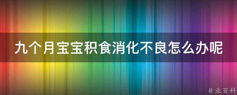 九个月宝宝积食消化不良怎么办呢(家长必看：九个月宝宝积食处理方法大全)。