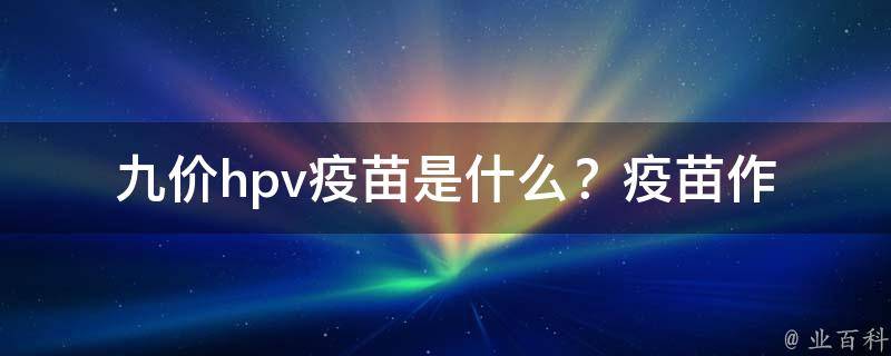 九价hpv疫苗是什么？_疫苗作用、接种时间、副作用等详解