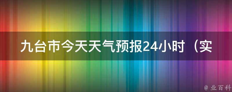 九台市今天天气预报24小时_实时更新，未来三天气温变化大揭秘