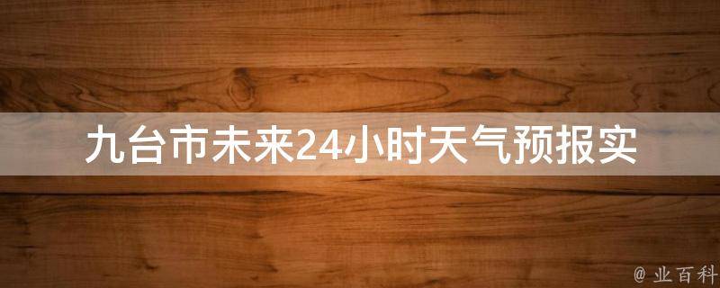 九台市未来24小时天气预报_实时更新，详细分析气象变化