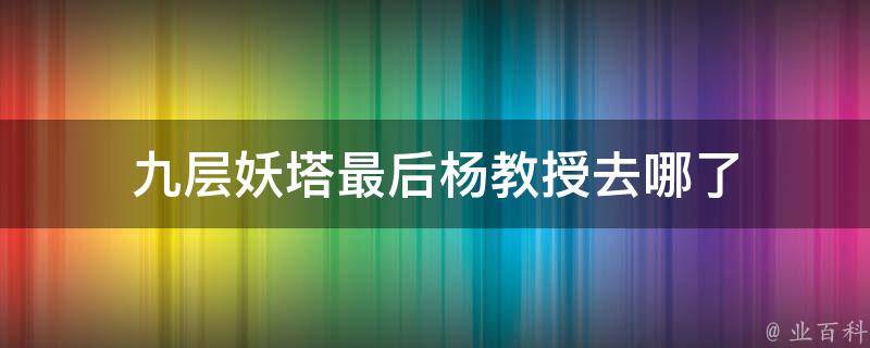 九层妖塔最后杨教授去哪了 