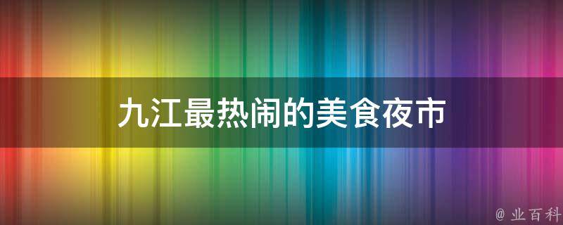 九江最热闹的美食夜市(品尝百种美食，感受热闹夜晚的乐趣)