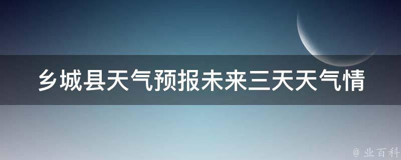 乡城县天气预报(未来三天天气情况详解)