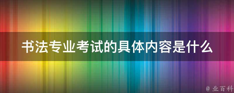 书法专业考试的具体内容是什么 