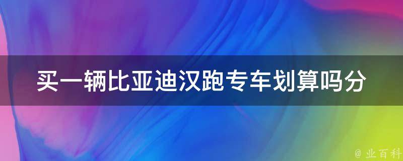 买一辆比亚迪汉跑专车划算吗(分析比亚迪汉跑专车的性价比)