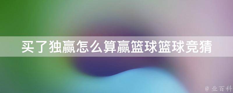 买了独赢怎么算赢篮球_篮球竞猜全攻略：独赢、让分、大小球等详解。