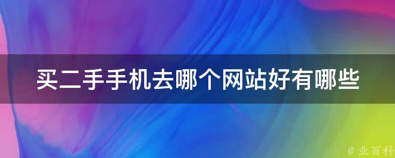 买二手手机去哪个网站好(有哪些值得推荐的平台)