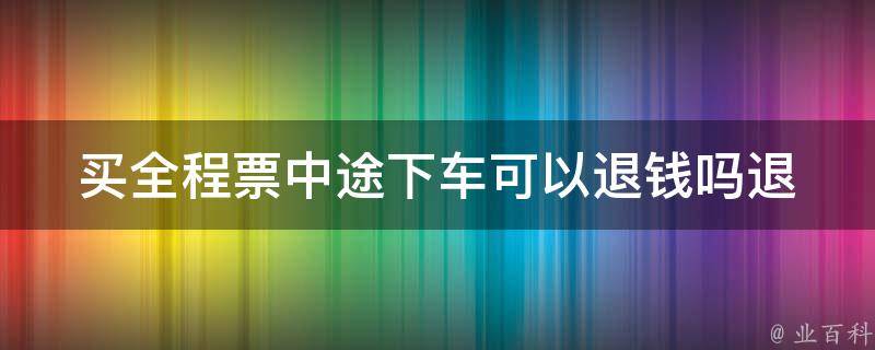 买全程票中途下车可以退钱吗_退票规定详解