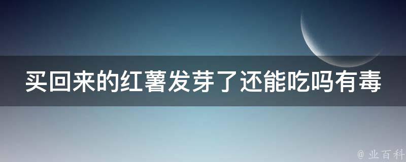 买回来的红薯发芽了还能吃吗有毒吗