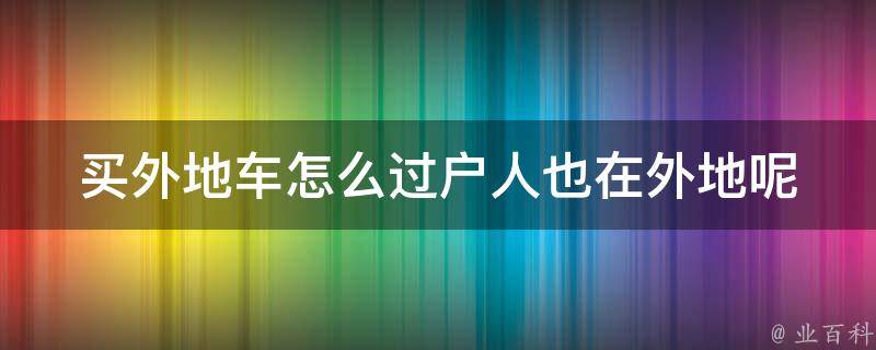 买外地车怎么过户人也在外地呢_详解外地车过户流程和注意事项