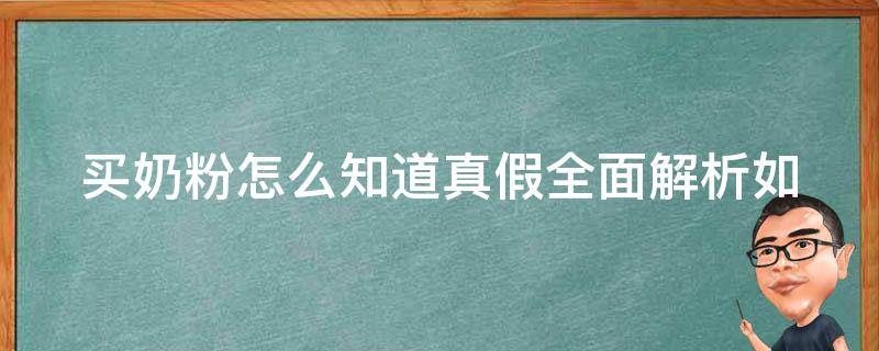 买奶粉怎么知道真假_全面解析如何辨别奶粉真假。