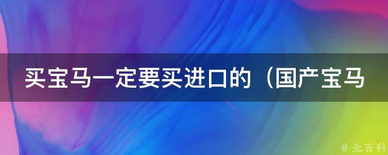 买宝马一定要买进口的_国产宝马质量堪忧？看看这些用户评价