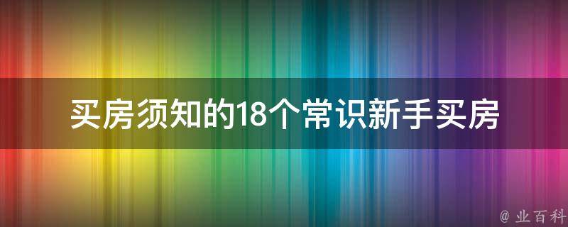 买房须知的18个常识新手买房(你必须知道的买房技巧和注意事项)