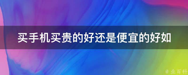 买手机买贵的好还是便宜的好(如何选择最适合自己的手机)