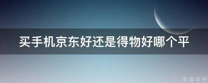 买手机京东好还是得物好(哪个平台更值得信赖购买)