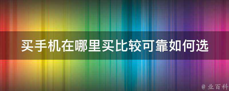 买手机在哪里买比较可靠(如何选择可信赖的手机销售平台)