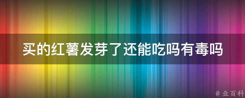 买的红薯发芽了还能吃吗有毒吗(专家解答红薯发芽的危害和正确处理方法)