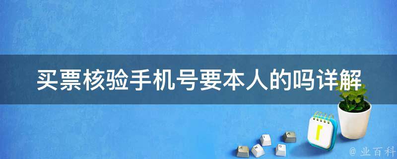 买票核验手机号要本人的吗(详解票务系统手机号核验规则)