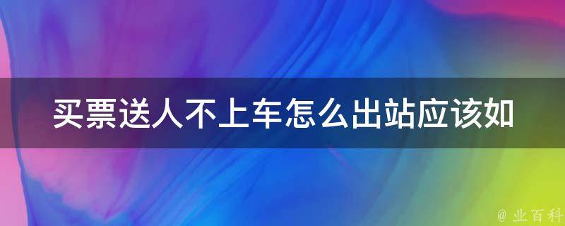 买票送人不上车怎么出站_应该如何处理