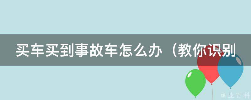 买车买到事故车怎么办_教你识别和处理事故车的技巧与方法