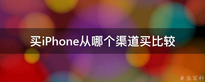 买iPhone从哪个渠道买比较好_官网、电商还是实体店