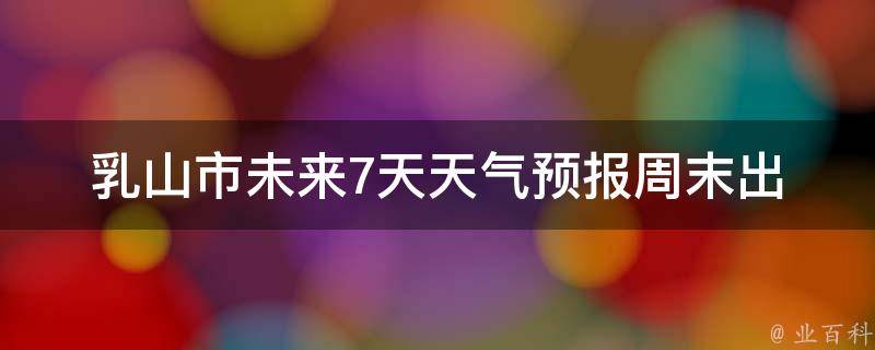 *山市未来7天天气预报_周末出游必备，看看下周*山天气怎么样。