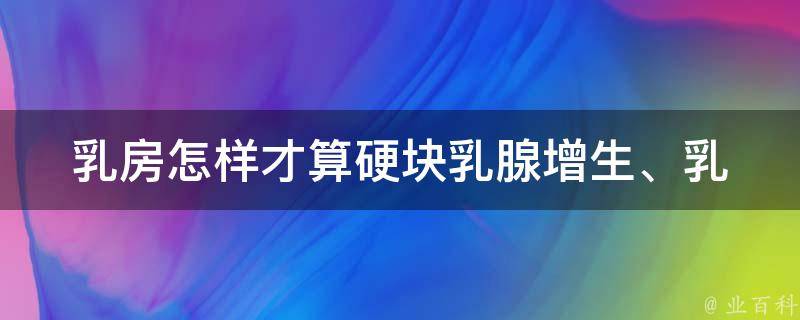 乳房怎样才算硬块_乳腺增生、乳腺癌、乳头疾病等疑问解答。