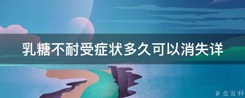 乳糖不耐受症状多久可以消失(详解乳糖不耐受的症状、持续时间和缓解方法)