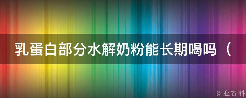 乳蛋白部分水解奶粉能长期喝吗_专家解析：长期喝乳蛋白部分水解奶粉有哪些好处和坏处