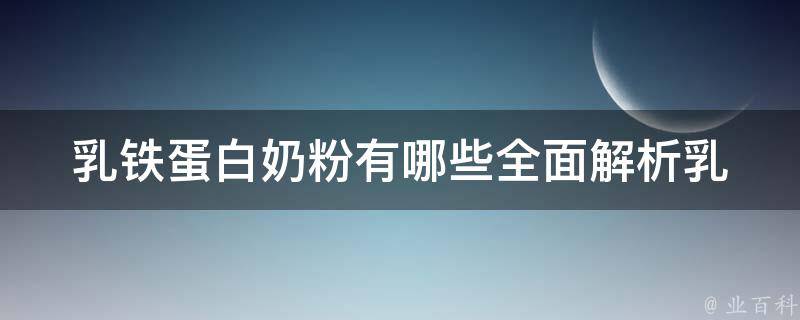 乳铁蛋白奶粉有哪些(全面解析乳铁蛋白奶粉品牌、功效、适用人群等)