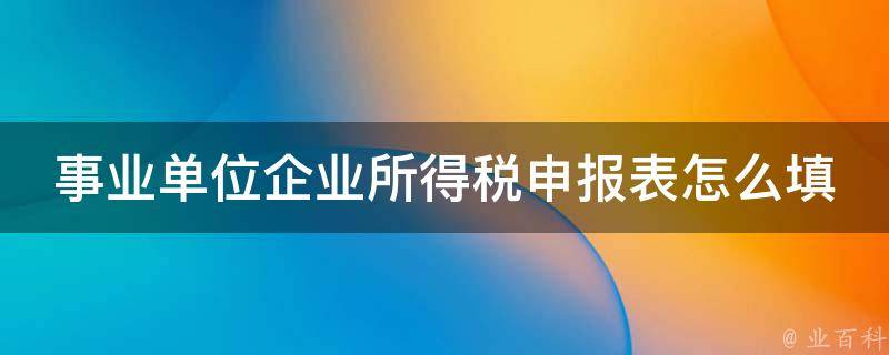 事业单位企业所得税申报表怎么填写_详细步骤及注意事项