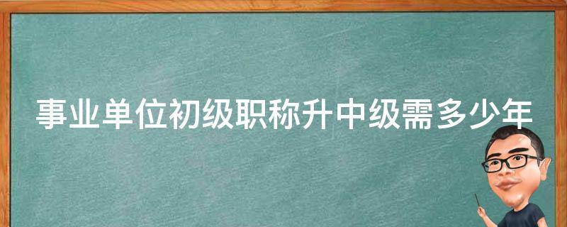 事业单位初级职称升中级需多少年 