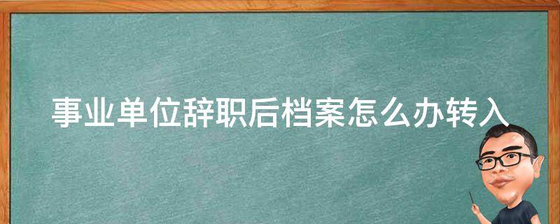 事业单位辞职后档案怎么办(转入社会保险、如何查询、单位是否保留、注意事项)