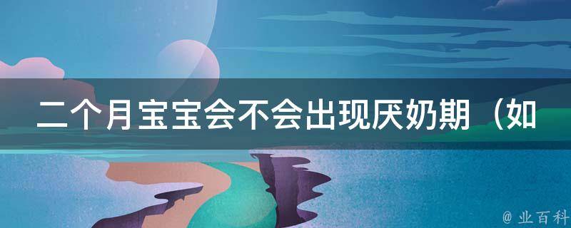 二个月宝宝会不会出现厌奶期（如何缓解宝宝厌奶情绪、宝宝厌奶期的症状及处理方法）