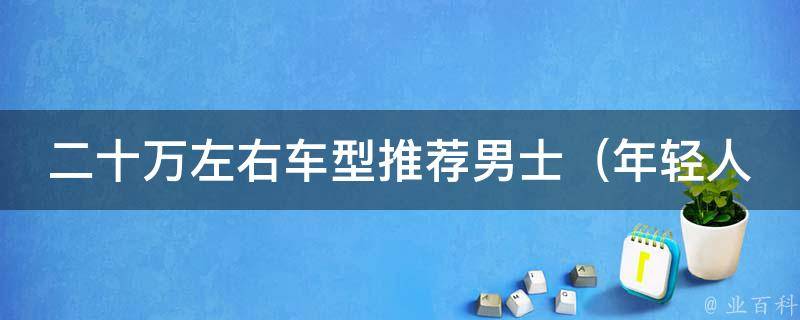 二十万左右车型推荐男士_年轻人喜欢的豪华车推荐、性价比最高的车型