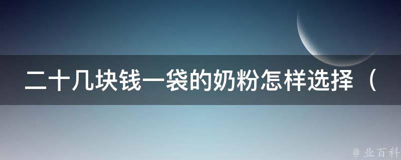 二十几块钱一袋的奶粉怎样选择（如何辨别优质奶粉，100种奶粉评测）