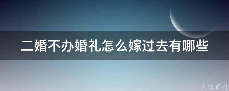 二婚不办婚礼怎么嫁过去_有哪些妥善处理方式