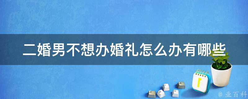 二婚男不想办婚礼怎么办_有哪些解决方案可以选择