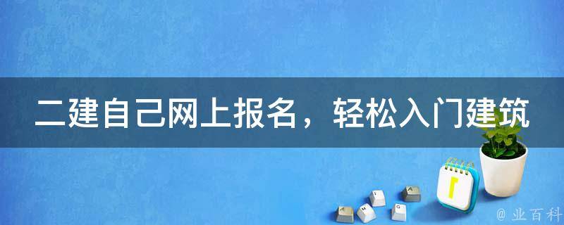 二建自己网上报名，轻松入门建筑行业