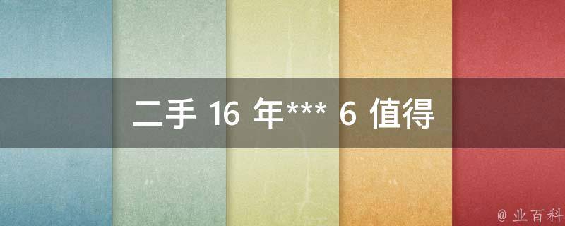 二手 16 年*** 6 值得买吗？老司机告诉你**！