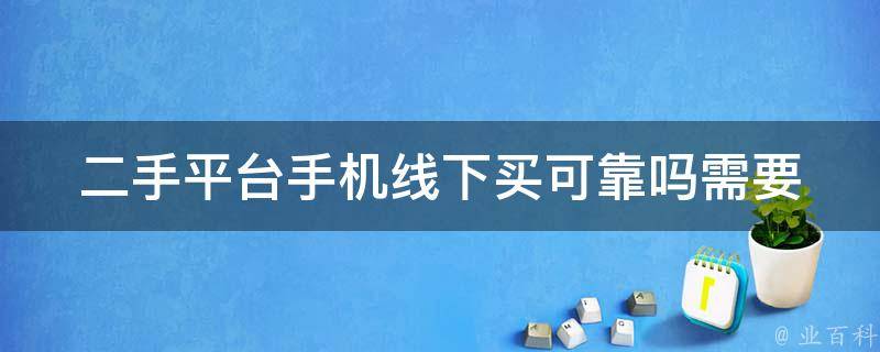 二手平台手机线下买可靠吗_需要注意哪些问题