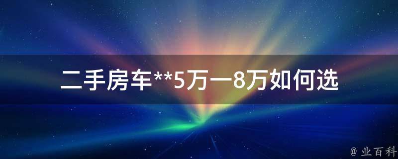 二手房车**5万一8万_如何选择最划算的车型