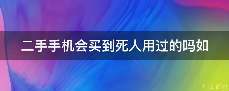 二手手机会买到死人用过的吗_如何避免购买风险