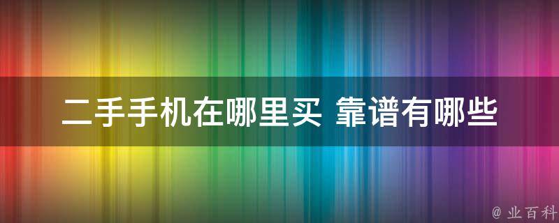 二手手机在哪里买 靠谱(有哪些值得信赖的购买渠道)