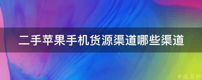 二手苹果手机货源渠道(哪些渠道可靠且价格合理)