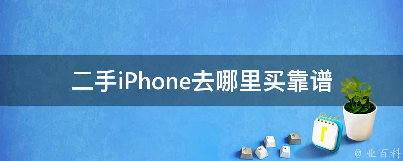 二手iPhone去哪里买靠谱(有哪些推荐的购买渠道)