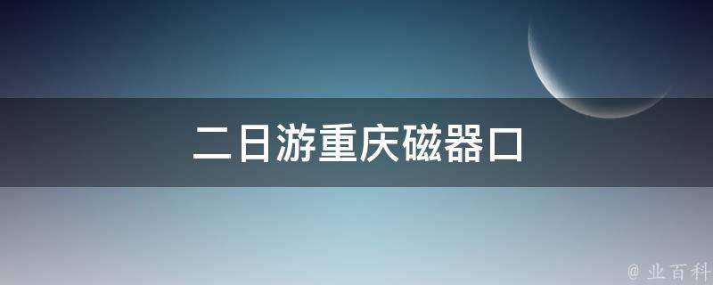 二日游重庆磁器口（深度游玩攻略，带你领略传统文化）