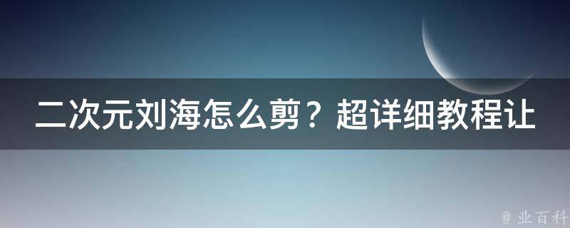 二次元刘海怎么剪？超详细教程让你轻松上手！